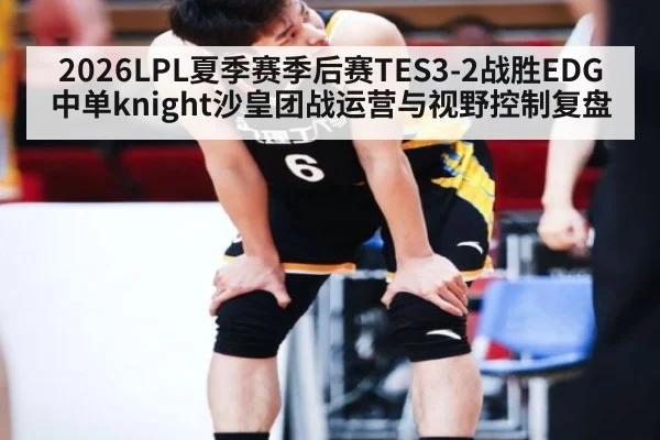 2026LPL夏季赛季后赛TES3-2战胜EDG中单knight沙皇团战运营与视野控制复盘