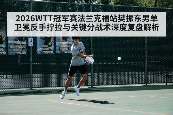 2026WTT冠军赛法兰克福站樊振东男单卫冕反手拧拉与关键分战术深度复盘解析