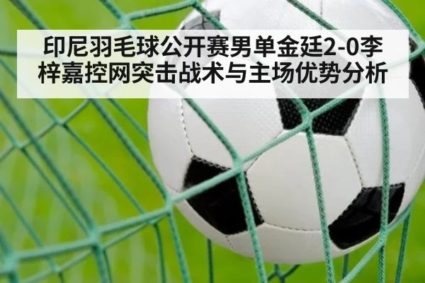印尼羽毛球公开赛男单金廷2-0李梓嘉控网突击战术与主场优势分析