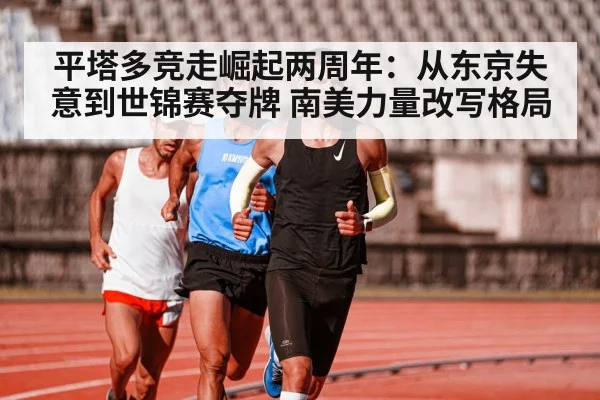 平塔多竞走崛起两周年:从东京失意到世锦赛夺牌 南美力量改写格局