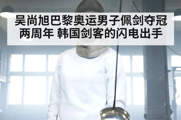 吴尚旭巴黎奥运男子佩剑夺冠两周年 韩国剑客的闪电出手