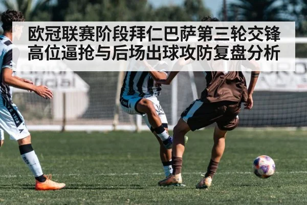 欧冠联赛阶段拜仁巴萨第三轮交锋 高位逼抢与后场出球攻防复盘分析